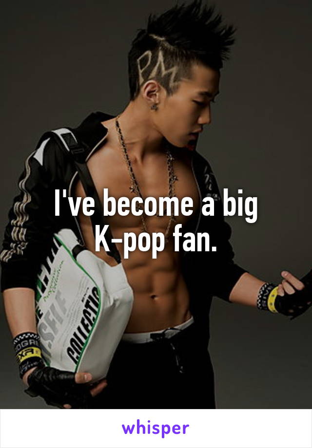 I've become a big K-pop fan.