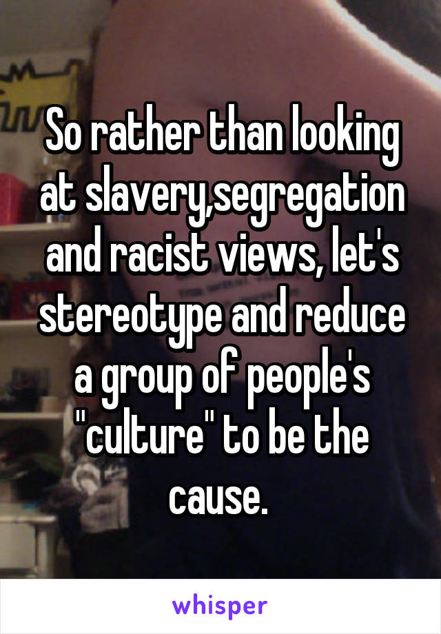 So rather than looking at slavery,segregation and racist views, let's stereotype and reduce a group of people's "culture" to be the cause. 