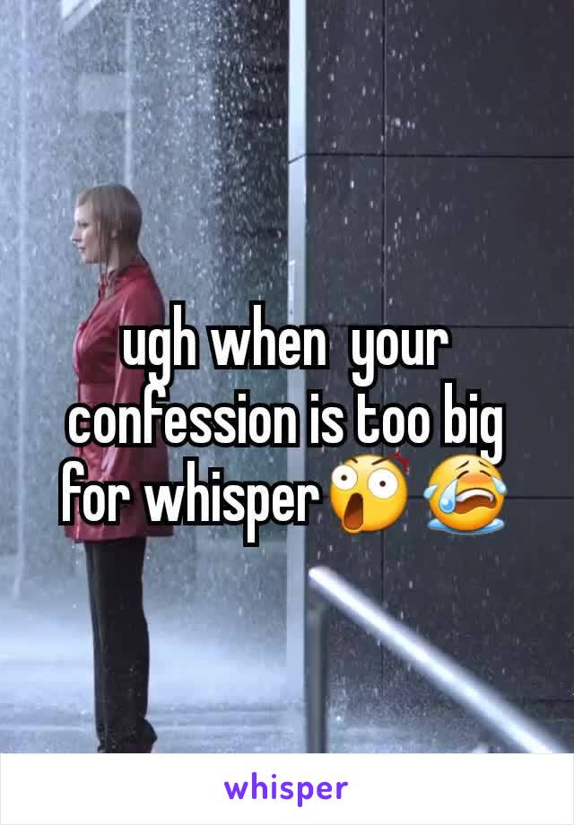 ugh when  your confession is too big for whisper😲😭