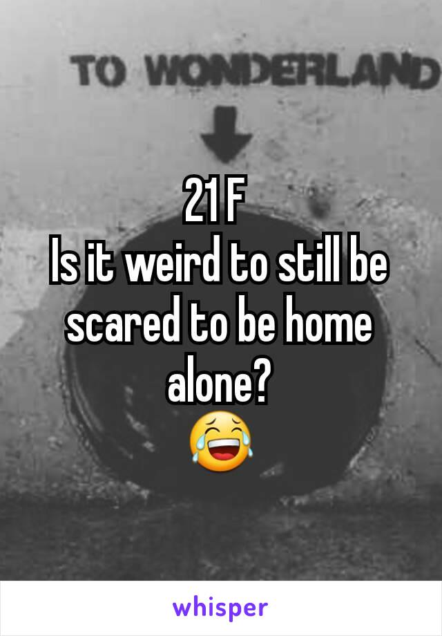 21 F 
Is it weird to still be scared to be home alone?
😂