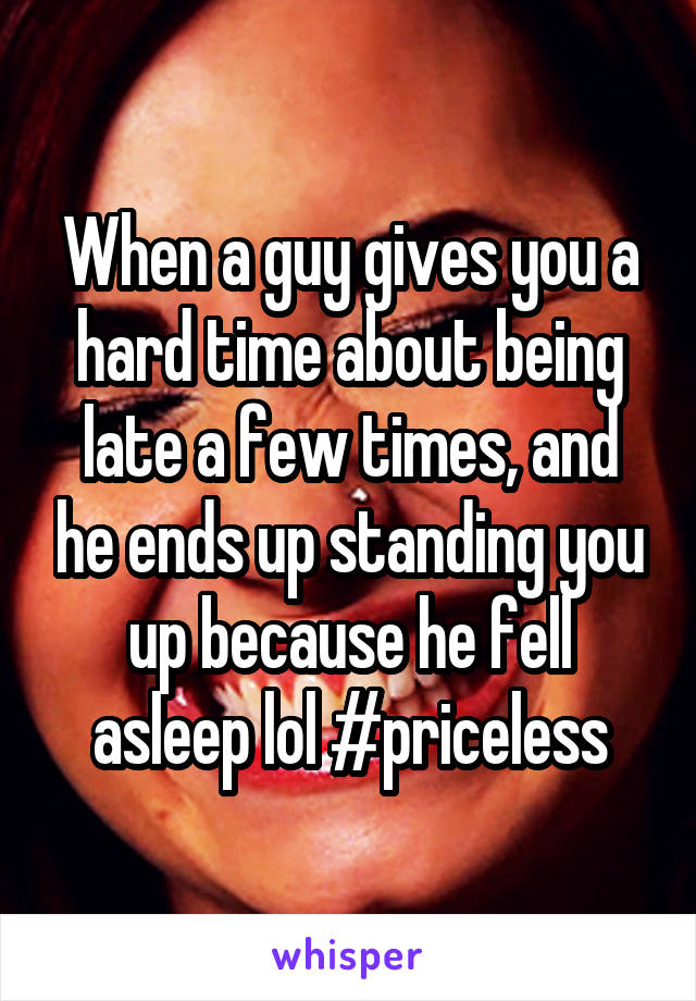 When a guy gives you a hard time about being late a few times, and he ends up standing you up because he fell asleep lol #priceless