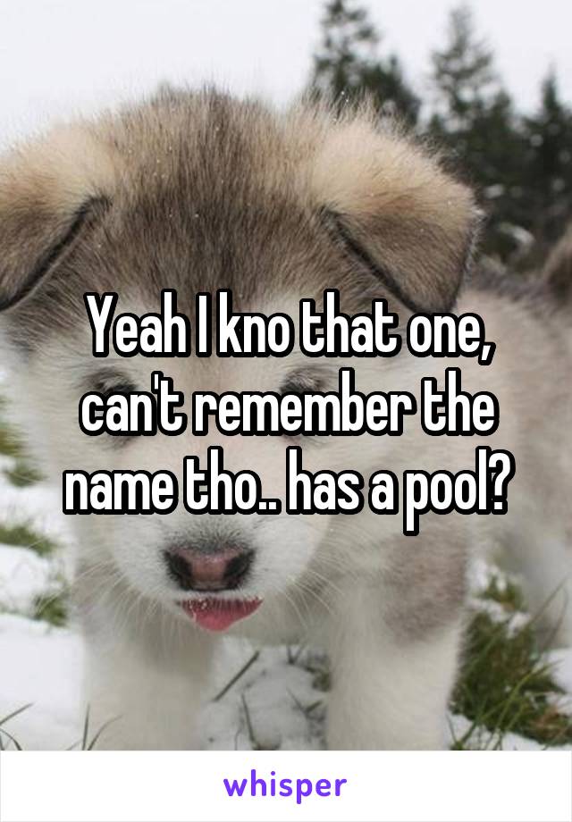 Yeah I kno that one, can't remember the name tho.. has a pool?