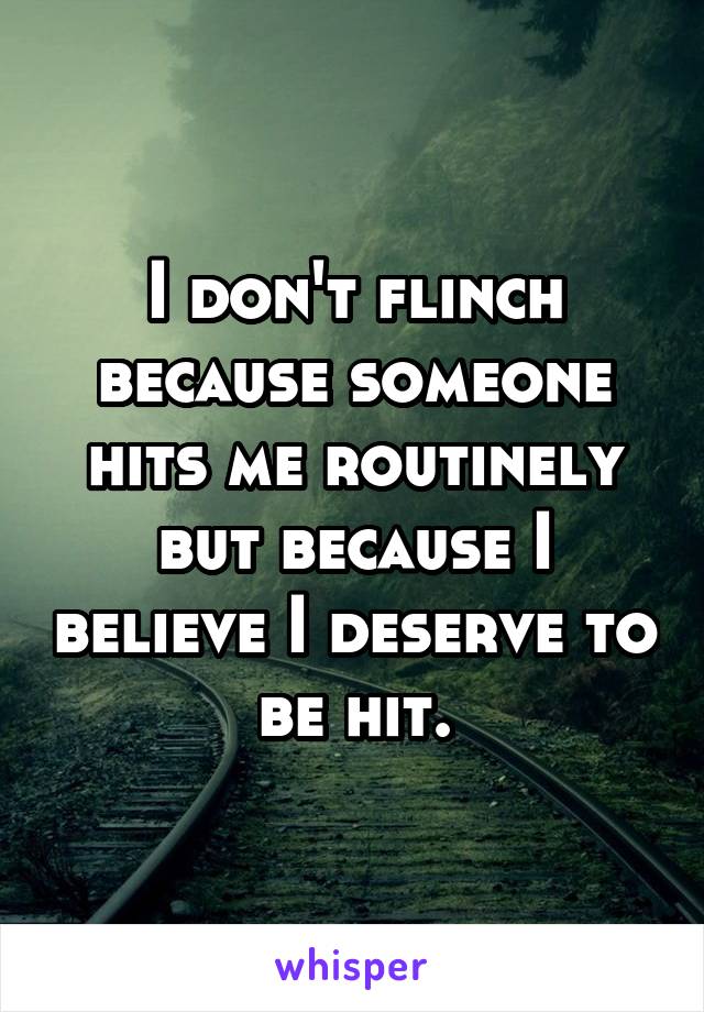 I don't flinch because someone hits me routinely but because I believe I deserve to be hit.