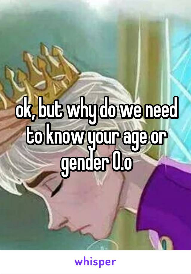 ok, but why do we need to know your age or gender O.o