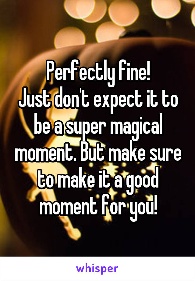Perfectly fine!
Just don't expect it to be a super magical moment. But make sure to make it a good moment for you!