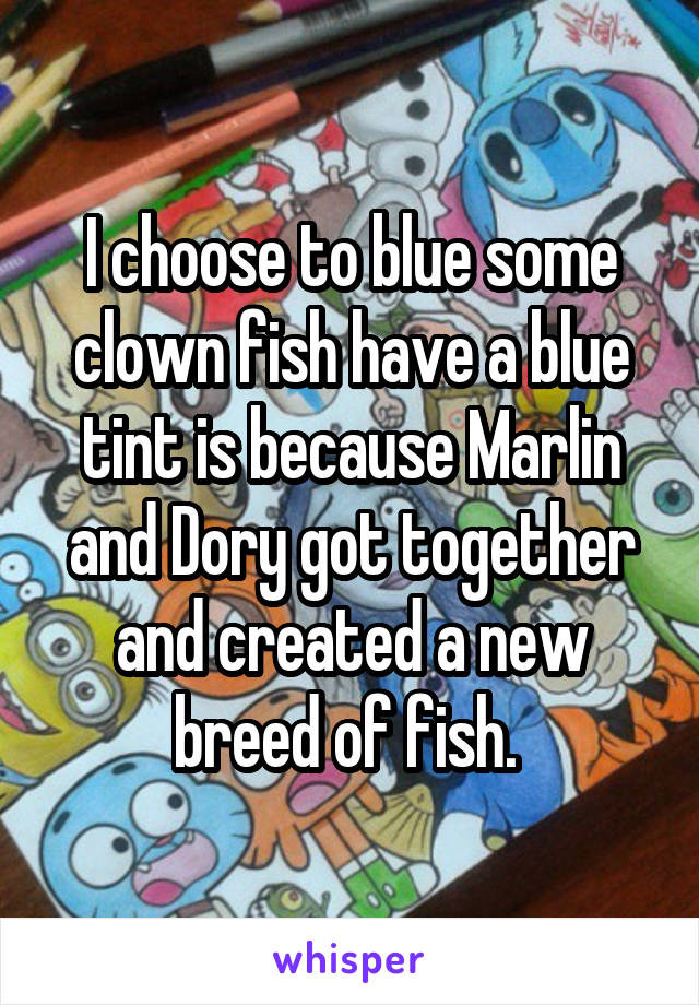 I choose to blue some clown fish have a blue tint is because Marlin and Dory got together and created a new breed of fish. 