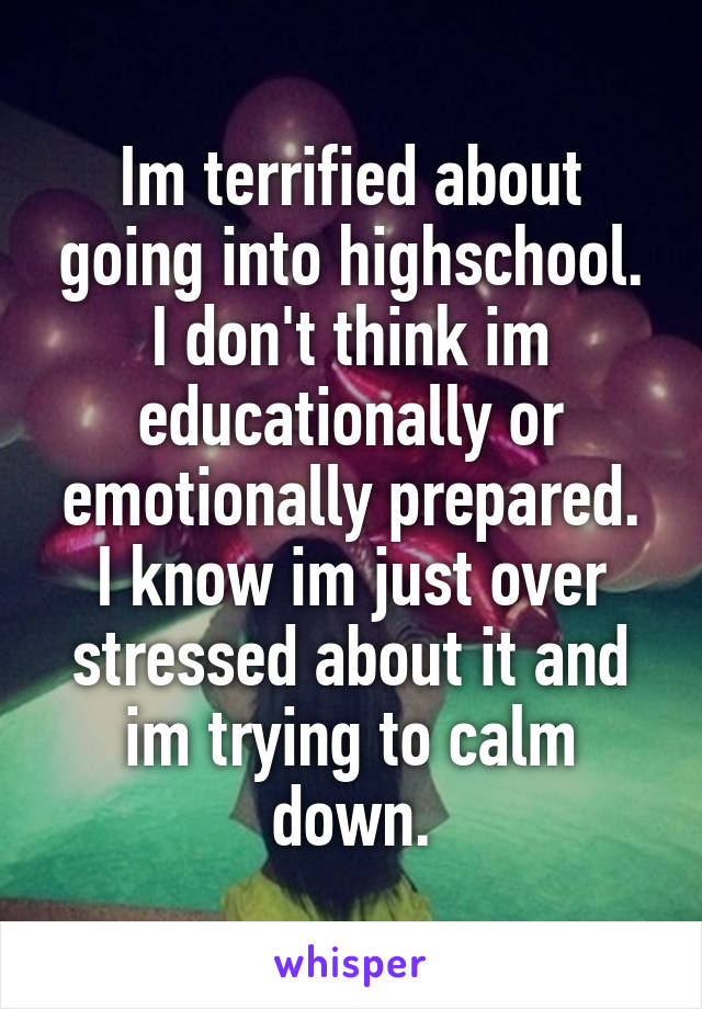 Im terrified about going into highschool.
I don't think im educationally or emotionally prepared.
I know im just over stressed about it and im trying to calm down.