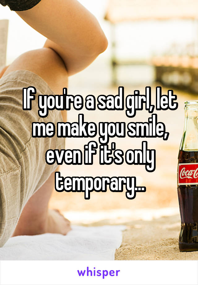 If you're a sad girl, let me make you smile, even if it's only temporary...