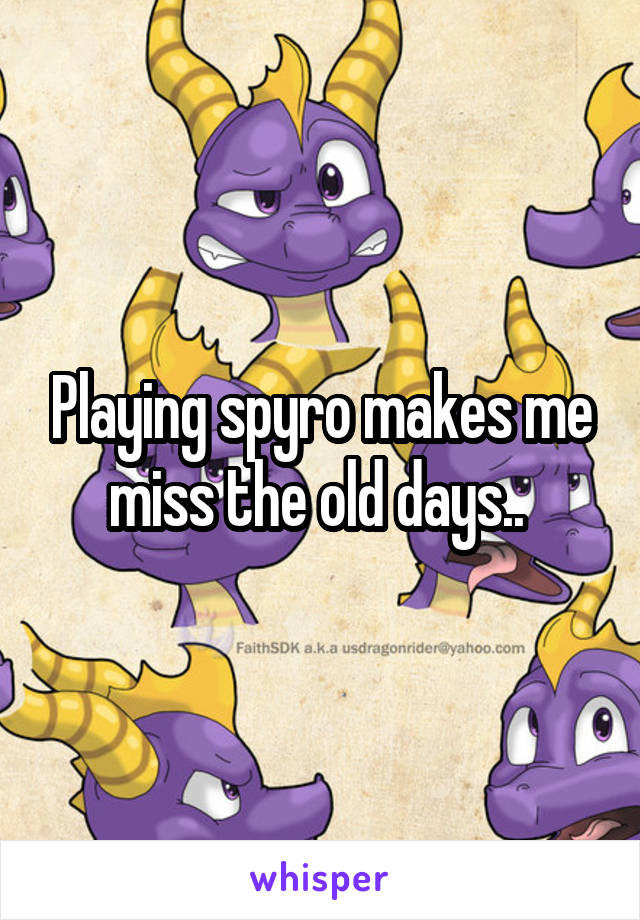 Playing spyro makes me miss the old days.. 