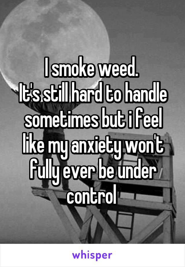 I smoke weed. 
It's still hard to handle sometimes but i feel like my anxiety won't fully ever be under control 