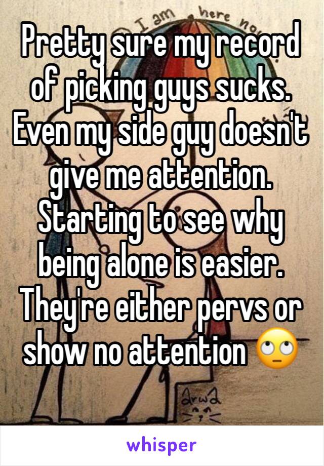 Pretty sure my record of picking guys sucks. Even my side guy doesn't give me attention. Starting to see why being alone is easier. They're either pervs or show no attention 🙄