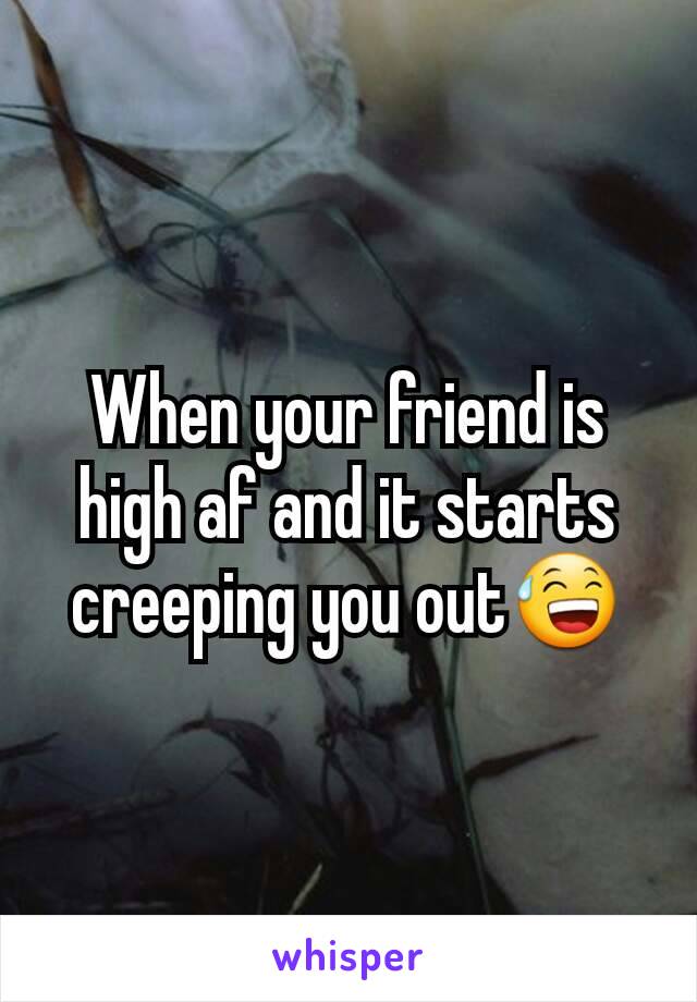 When your friend is high af and it starts creeping you out😅