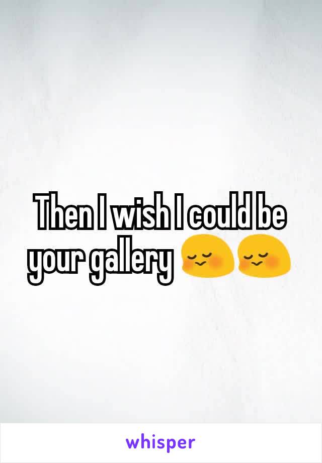 Then I wish I could be your gallery 😳😳