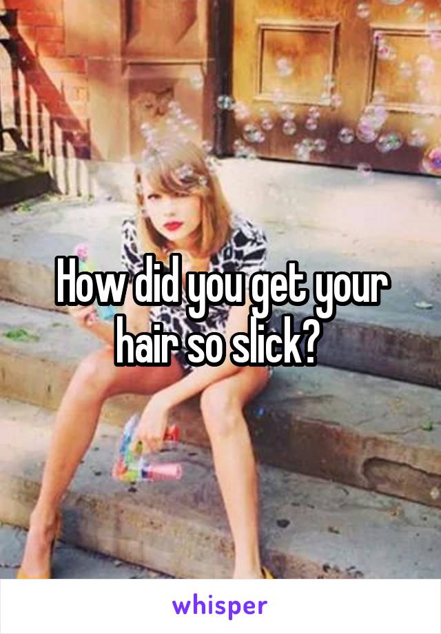 How did you get your hair so slick? 