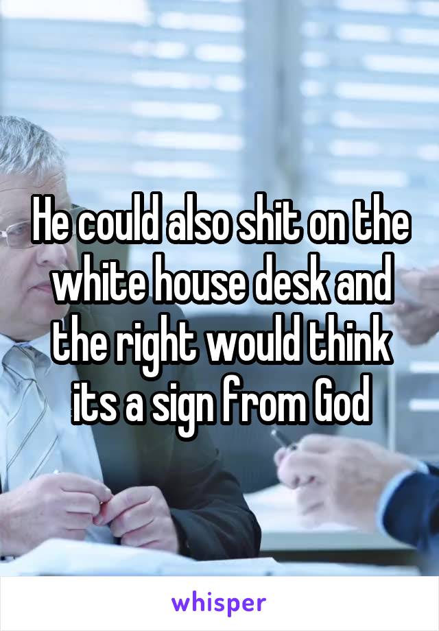 He could also shit on the white house desk and the right would think its a sign from God