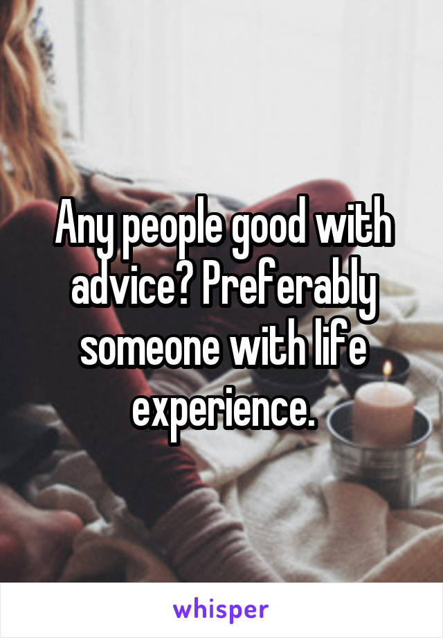 Any people good with advice? Preferably someone with life experience.