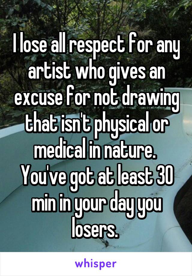 I lose all respect for any artist who gives an excuse for not drawing that isn't physical or medical in nature. 
You've got at least 30 min in your day you losers. 