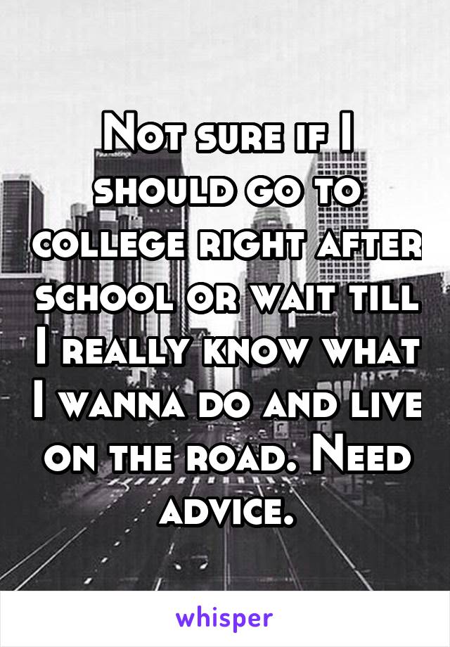 Not sure if I should go to college right after school or wait till I really know what I wanna do and live on the road. Need advice.