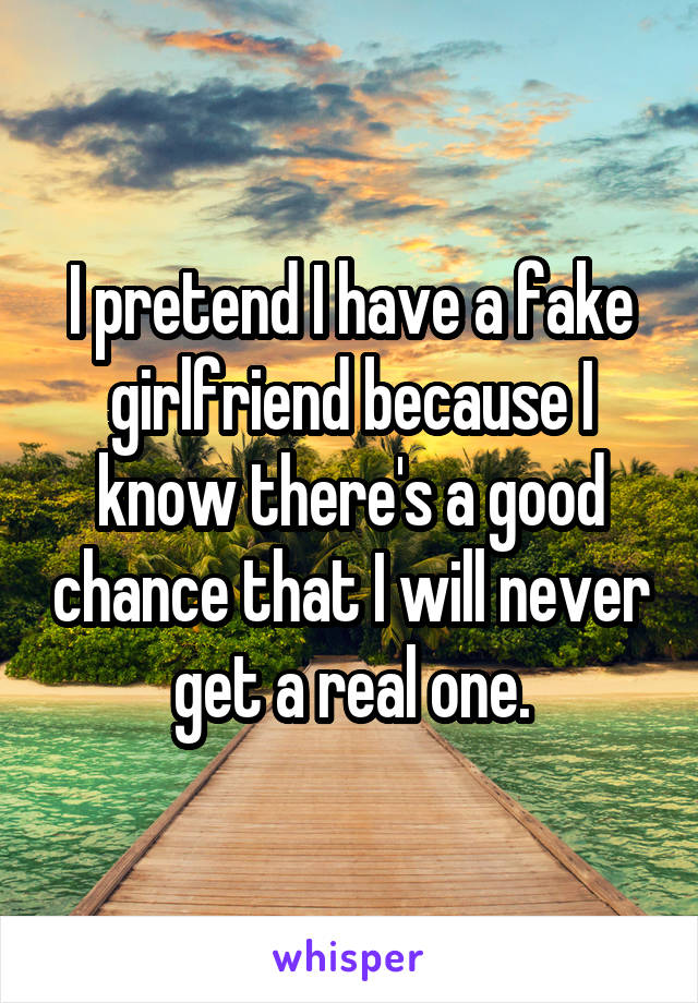 I pretend I have a fake girlfriend because I know there's a good chance that I will never get a real one.
