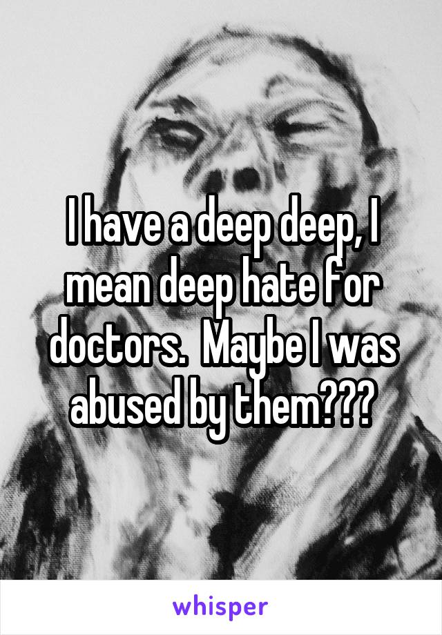I have a deep deep, I mean deep hate for doctors.  Maybe I was abused by them???