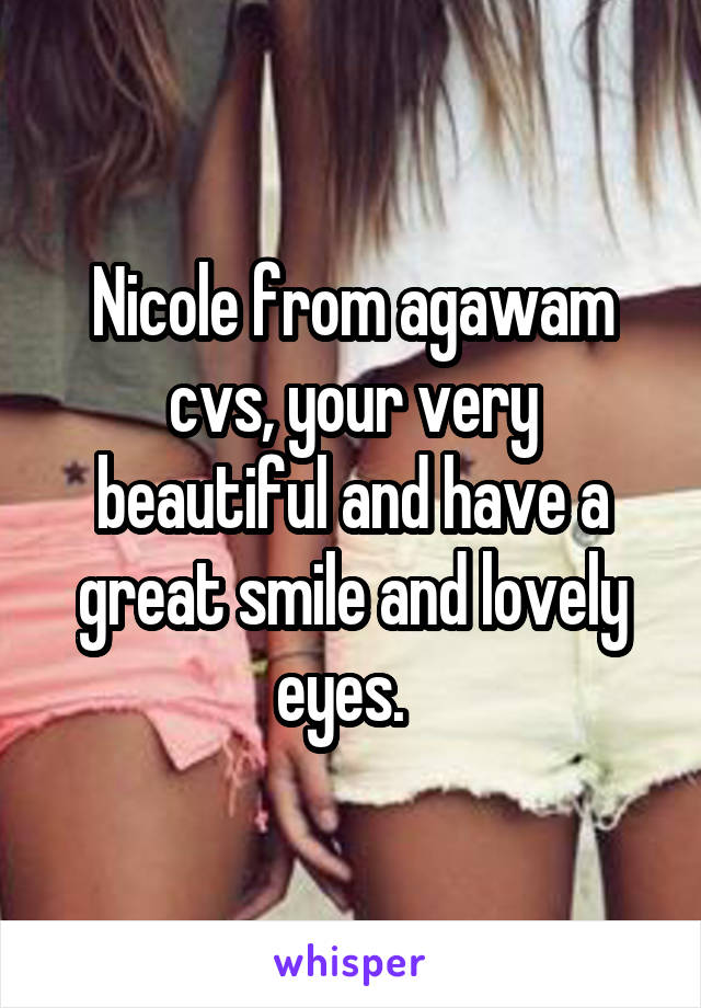 Nicole from agawam cvs, your very beautiful and have a great smile and lovely eyes.  