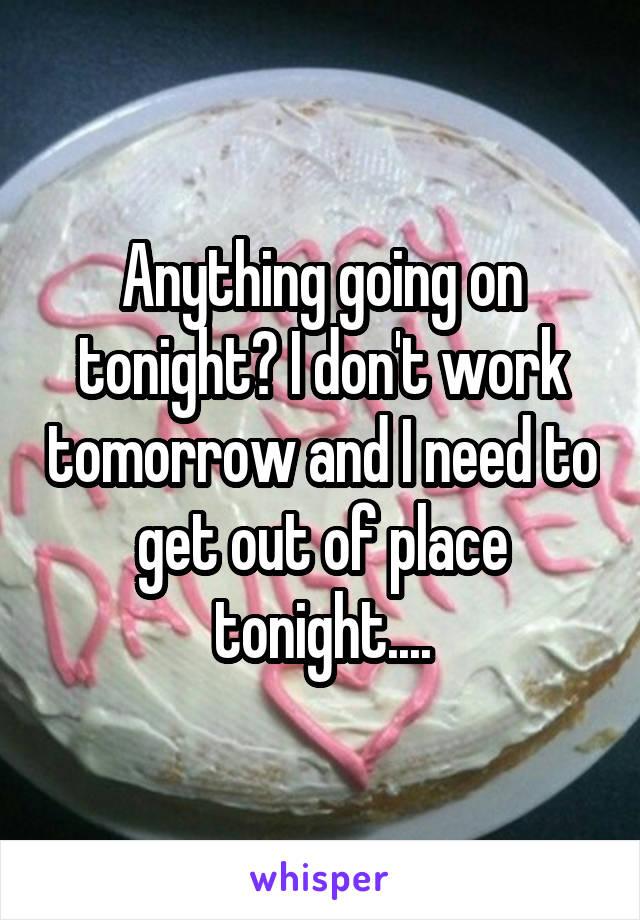 Anything going on tonight? I don't work tomorrow and I need to get out of place tonight....