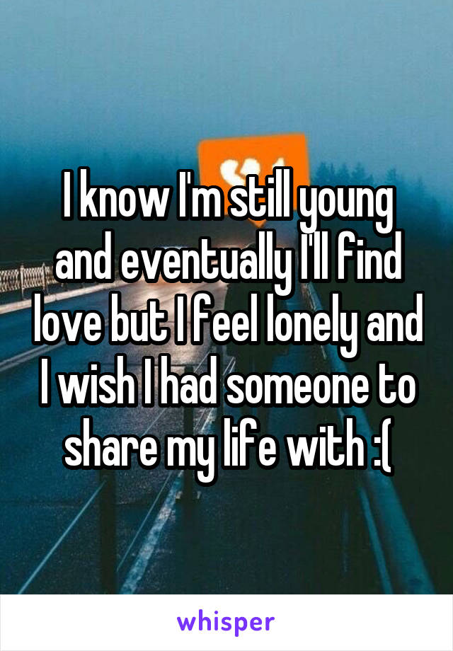 I know I'm still young and eventually I'll find love but I feel lonely and I wish I had someone to share my life with :(