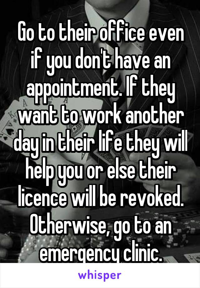Go to their office even if you don't have an appointment. If they want to work another day in their life they will help you or else their licence will be revoked. Otherwise, go to an emergency clinic.