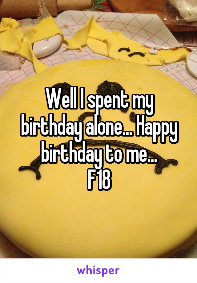 Well I spent my birthday alone... Happy birthday to me...
F18