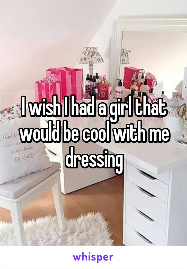 I wish I had a girl that would be cool with me dressing