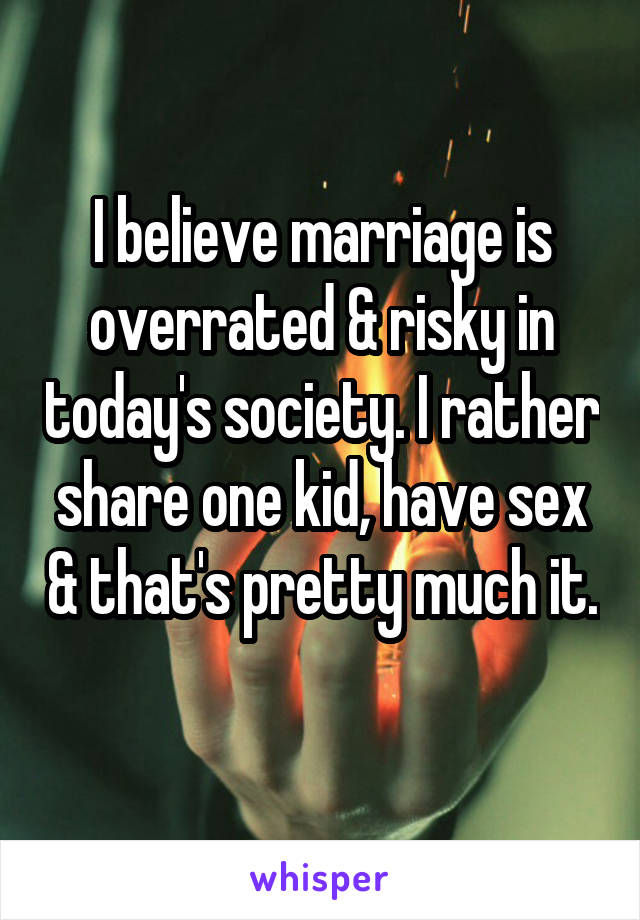 I believe marriage is overrated & risky in today's society. I rather share one kid, have sex & that's pretty much it. 