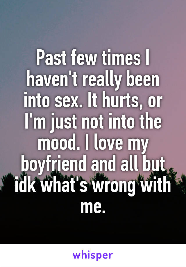 Past few times I haven't really been into sex. It hurts, or I'm just not into the mood. I love my boyfriend and all but idk what's wrong with me.