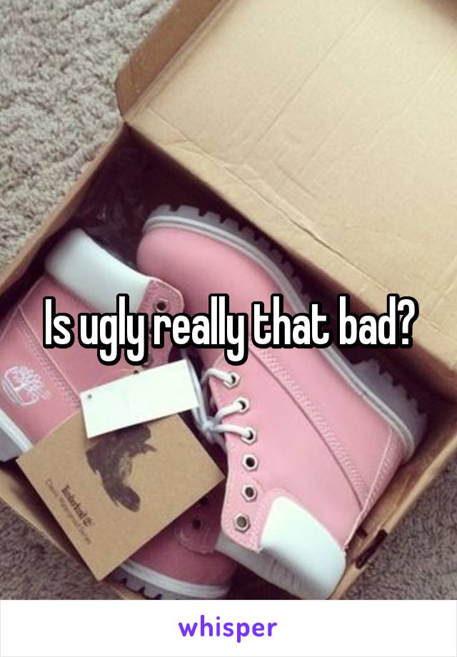 Is ugly really that bad?