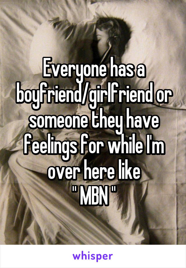 Everyone has a boyfriend/girlfriend or someone they have feelings for while I'm over here like
 " MBN " 
