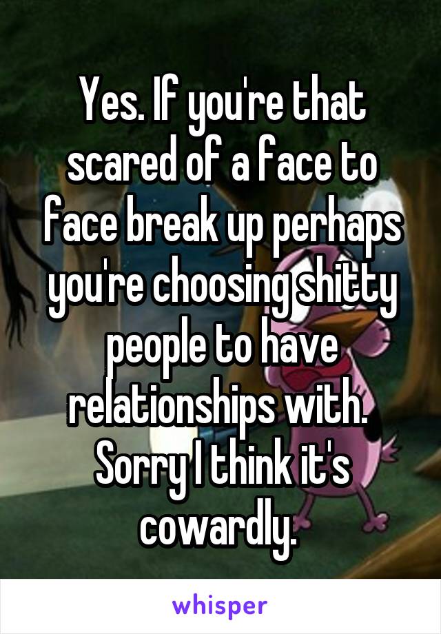 Yes. If you're that scared of a face to face break up perhaps you're choosing shitty people to have relationships with. 
Sorry I think it's cowardly. 