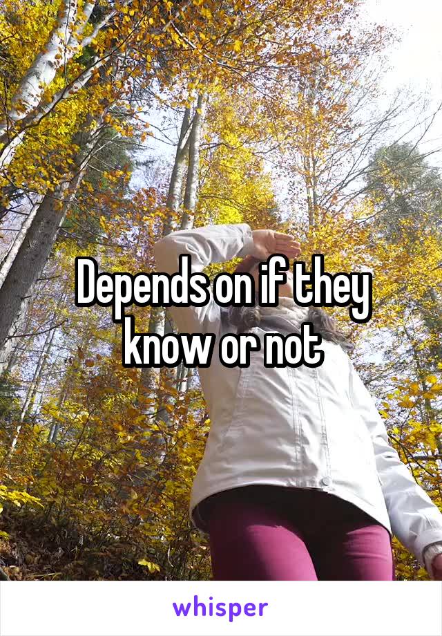 Depends on if they know or not