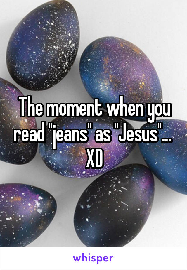 The moment when you read "jeans" as "Jesus"... 
XD