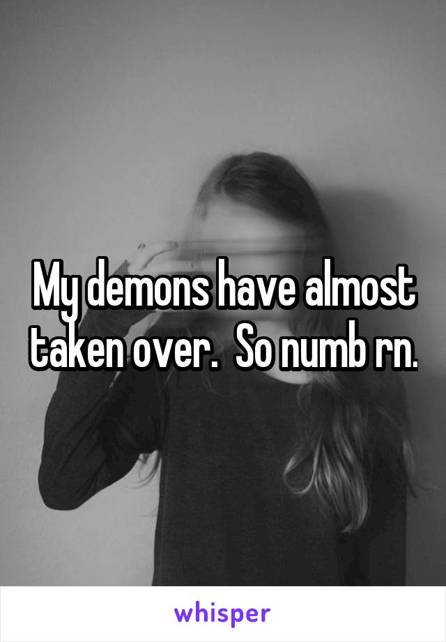 My demons have almost taken over.  So numb rn.