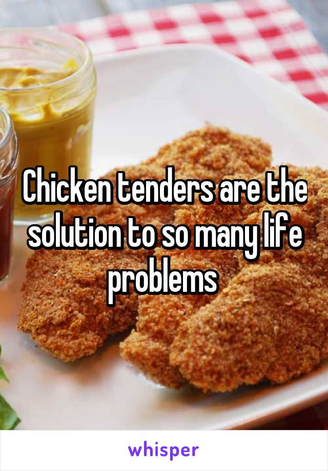 Chicken tenders are the solution to so many life problems 