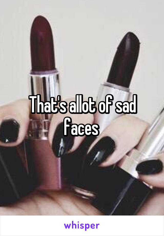 That's allot of sad faces 