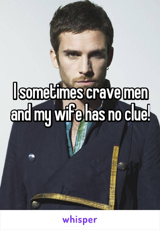 I sometimes crave men and my wife has no clue! 