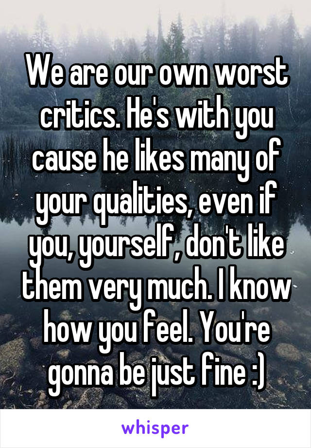 We are our own worst critics. He's with you cause he likes many of your qualities, even if you, yourself, don't like them very much. I know how you feel. You're gonna be just fine :)