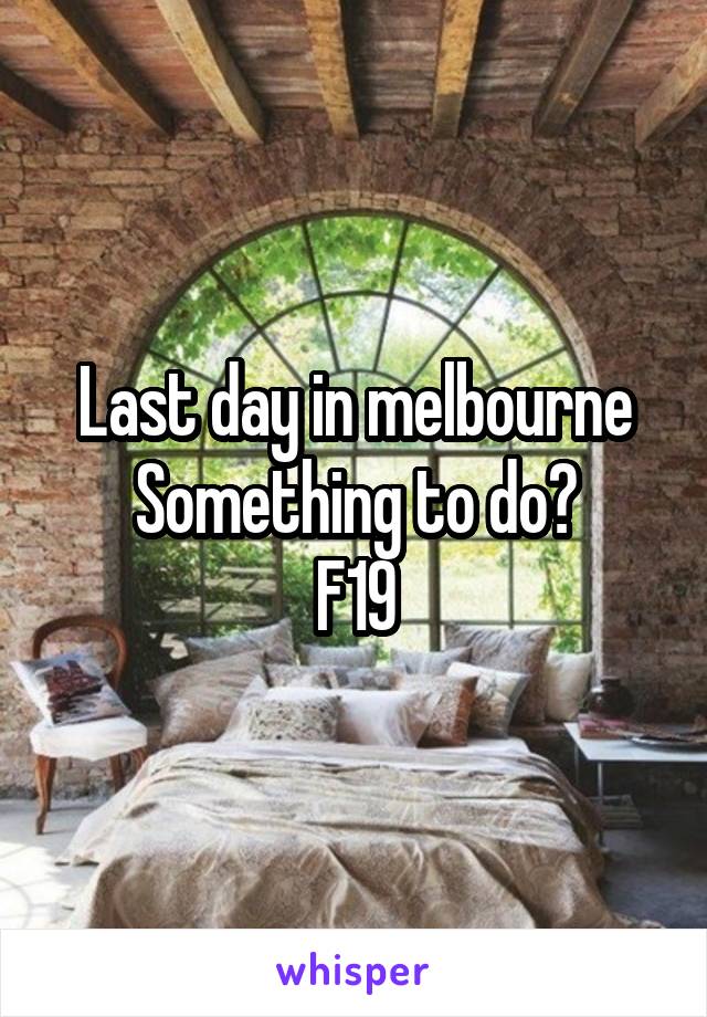 Last day in melbourne
Something to do?
F19