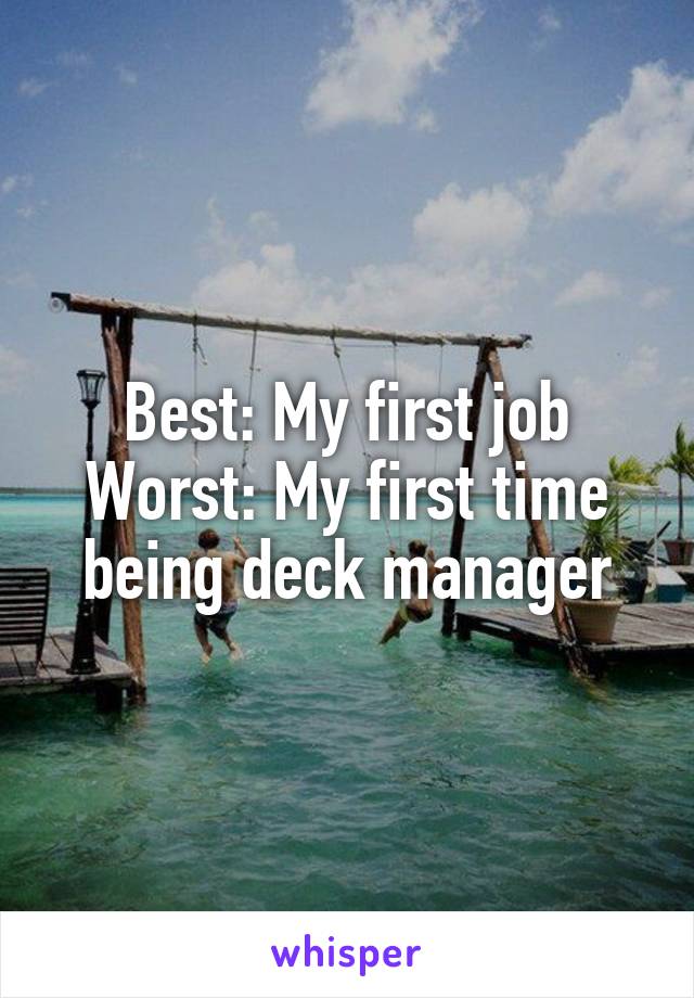 Best: My first job
Worst: My first time being deck manager