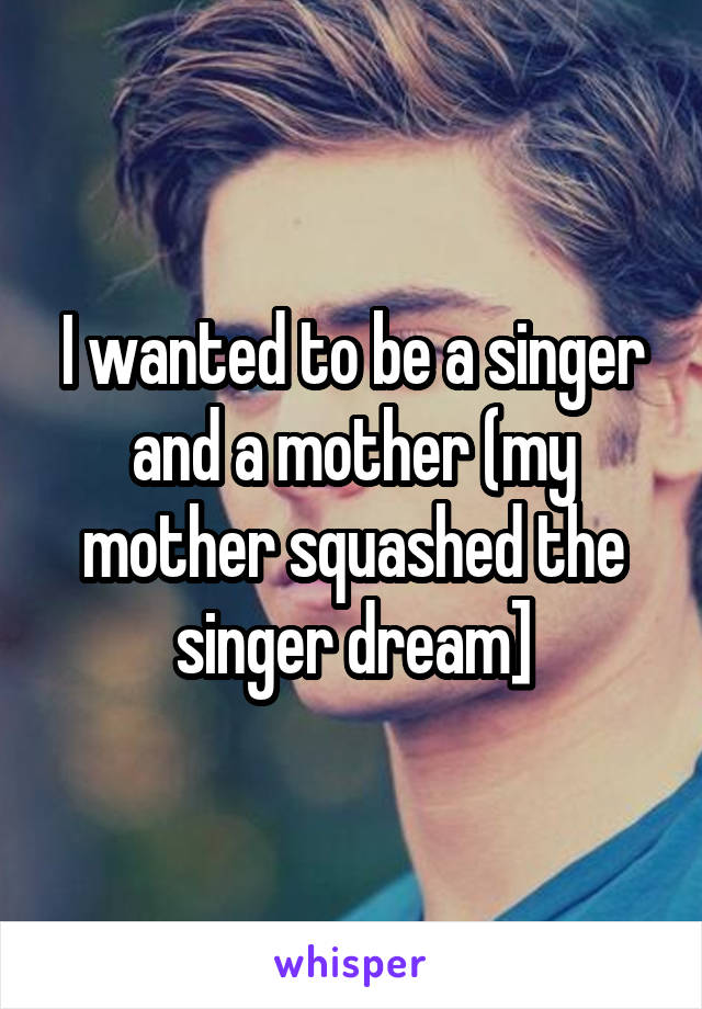I wanted to be a singer and a mother (my mother squashed the singer dream]