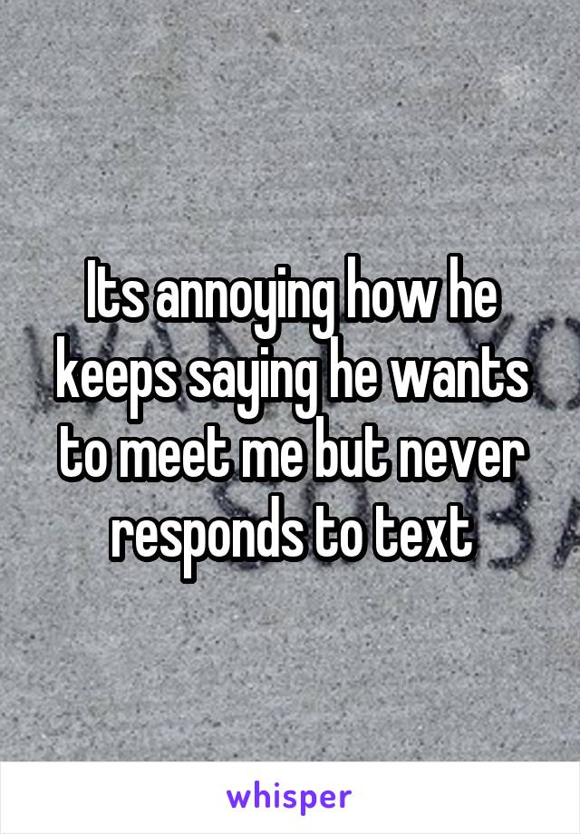 Its annoying how he keeps saying he wants to meet me but never responds to text