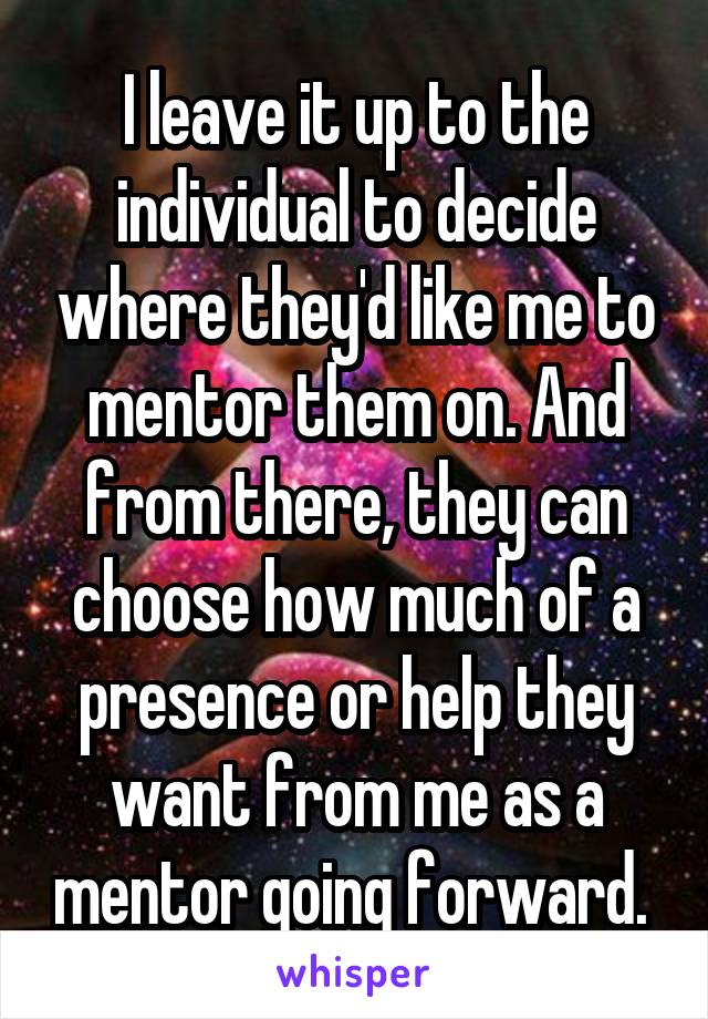 I leave it up to the individual to decide where they'd like me to mentor them on. And from there, they can choose how much of a presence or help they want from me as a mentor going forward. 
