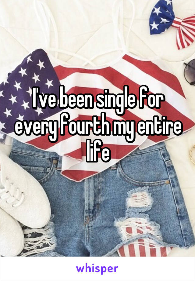 I've been single for every fourth my entire life
