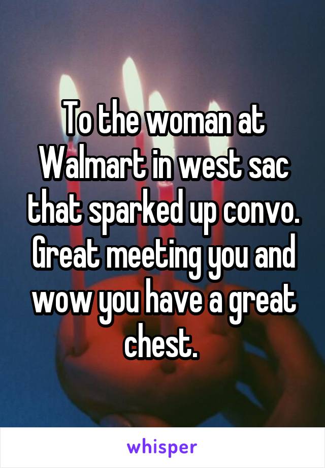 To the woman at Walmart in west sac that sparked up convo. Great meeting you and wow you have a great chest. 