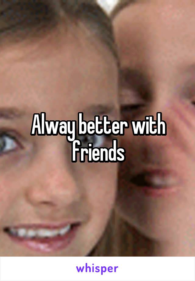 Alway better with friends